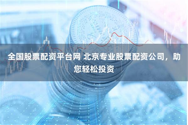 全国股票配资平台网 北京专业股票配资公司，助您轻松投资