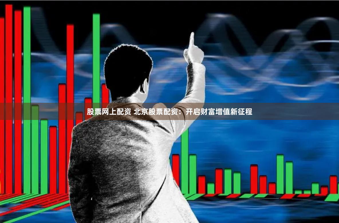 股票网上配资 北京股票配资：开启财富增值新征程