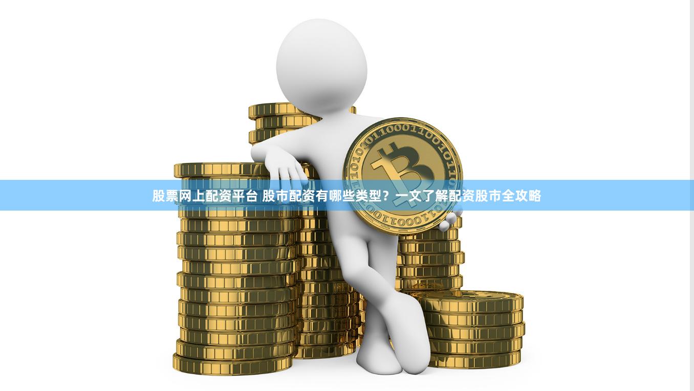 股票网上配资平台 股市配资有哪些类型？一文了解配资股市全攻略