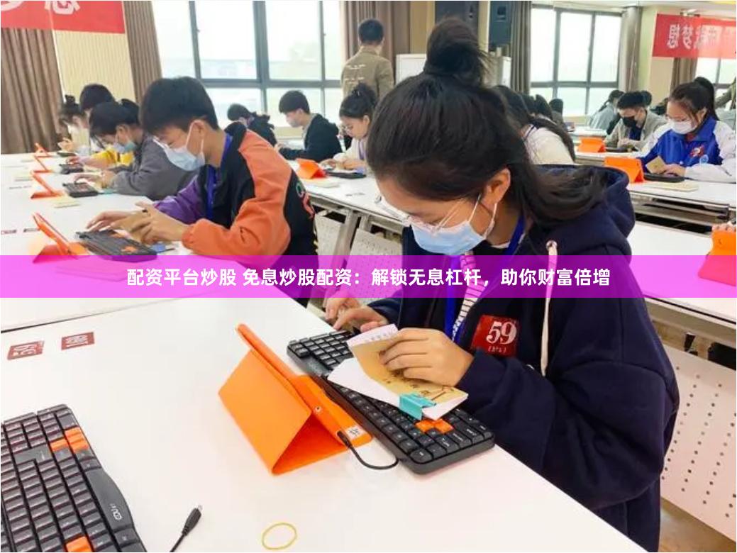 配资平台炒股 免息炒股配资：解锁无息杠杆，助你财富倍增