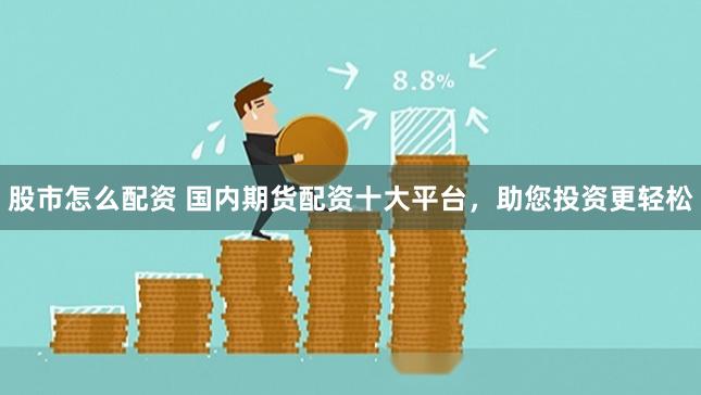 股市怎么配资 国内期货配资十大平台，助您投资更轻松
