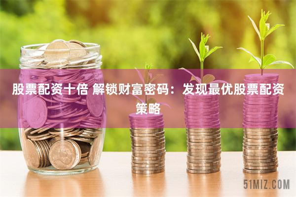 股票配资十倍 解锁财富密码：发现最优股票配资策略