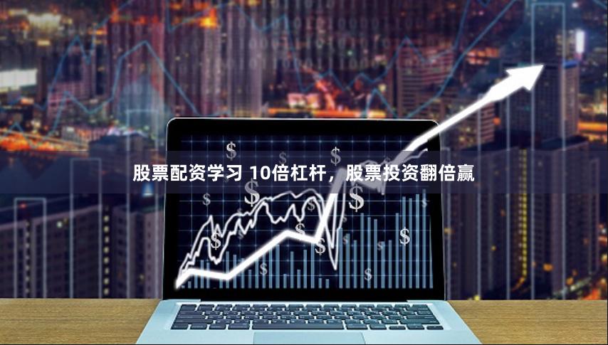 股票配资学习 10倍杠杆，股票投资翻倍赢