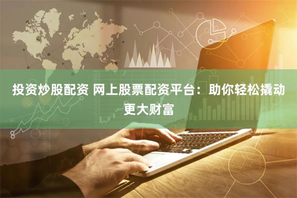 投资炒股配资 网上股票配资平台：助你轻松撬动更大财富
