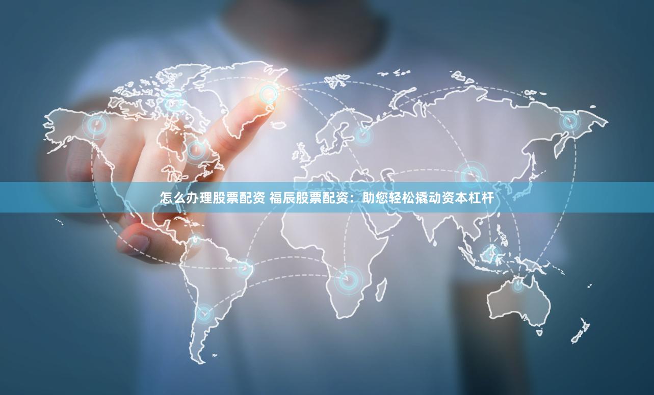 怎么办理股票配资 福辰股票配资：助您轻松撬动资本杠杆