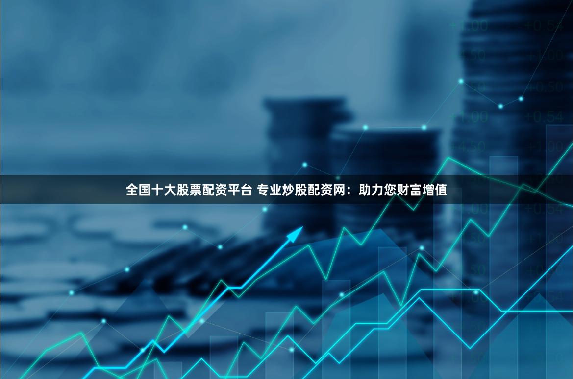 全国十大股票配资平台 专业炒股配资网：助力您财富增值