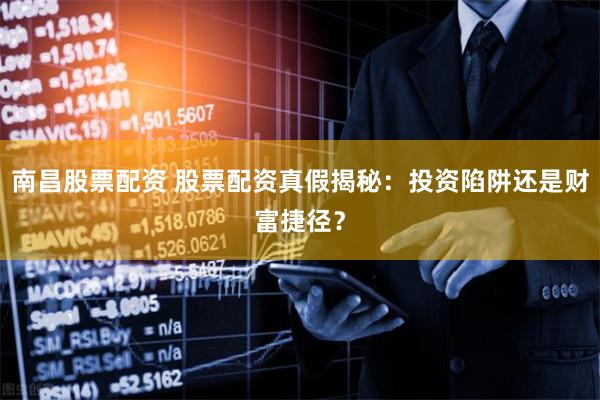 南昌股票配资 股票配资真假揭秘：投资陷阱还是财富捷径？