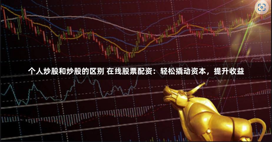 个人炒股和炒股的区别 在线股票配资：轻松撬动资本，提升收益