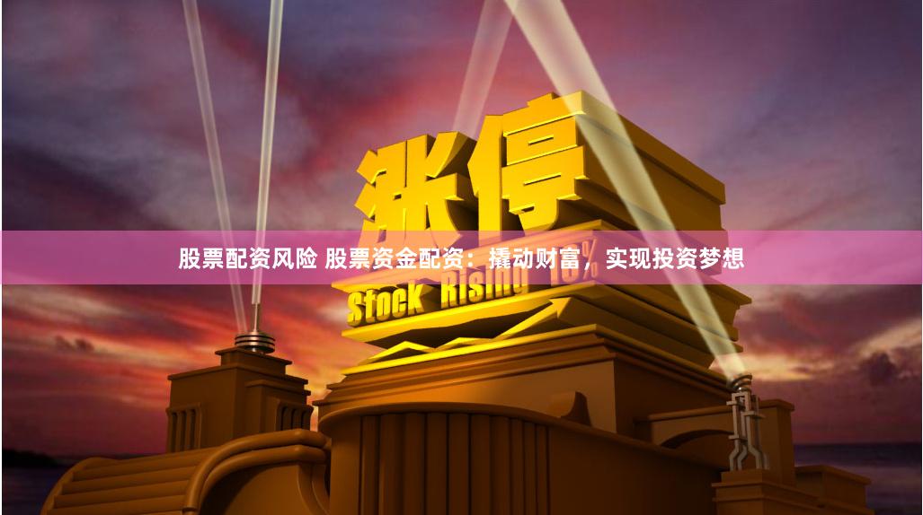 股票配资风险 股票资金配资：撬动财富，实现投资梦想