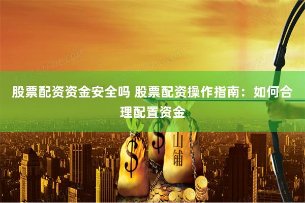 股票配资资金安全吗 股票配资操作指南：如何合理配置资金