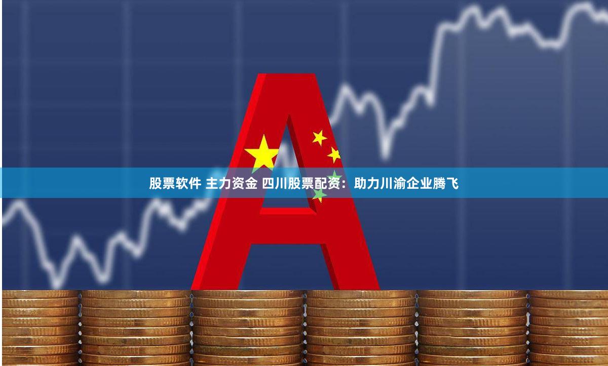 股票软件 主力资金 四川股票配资：助力川渝企业腾飞