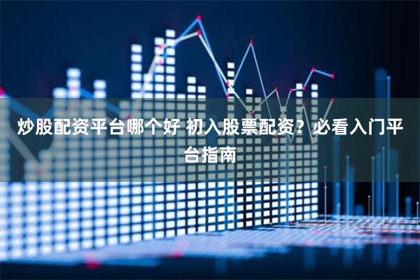 炒股配资平台哪个好 初入股票配资？必看入门平台指南