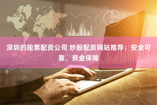 深圳的股票配资公司 炒股配资网站推荐：安全可靠，资金保障
