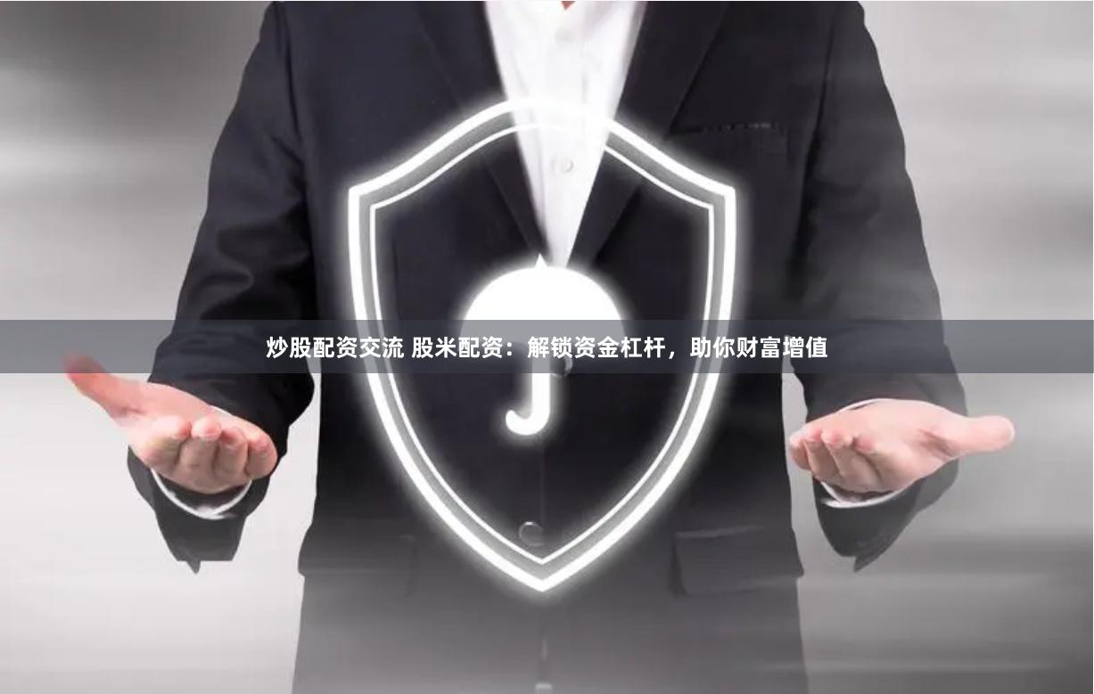 炒股配资交流 股米配资：解锁资金杠杆，助你财富增值