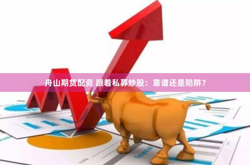 舟山期货配资 跟着私募炒股：靠谱还是陷阱？