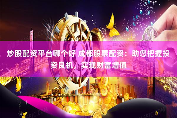 炒股配资平台哪个好 成都股票配资：助您把握投资良机，实现财富增值