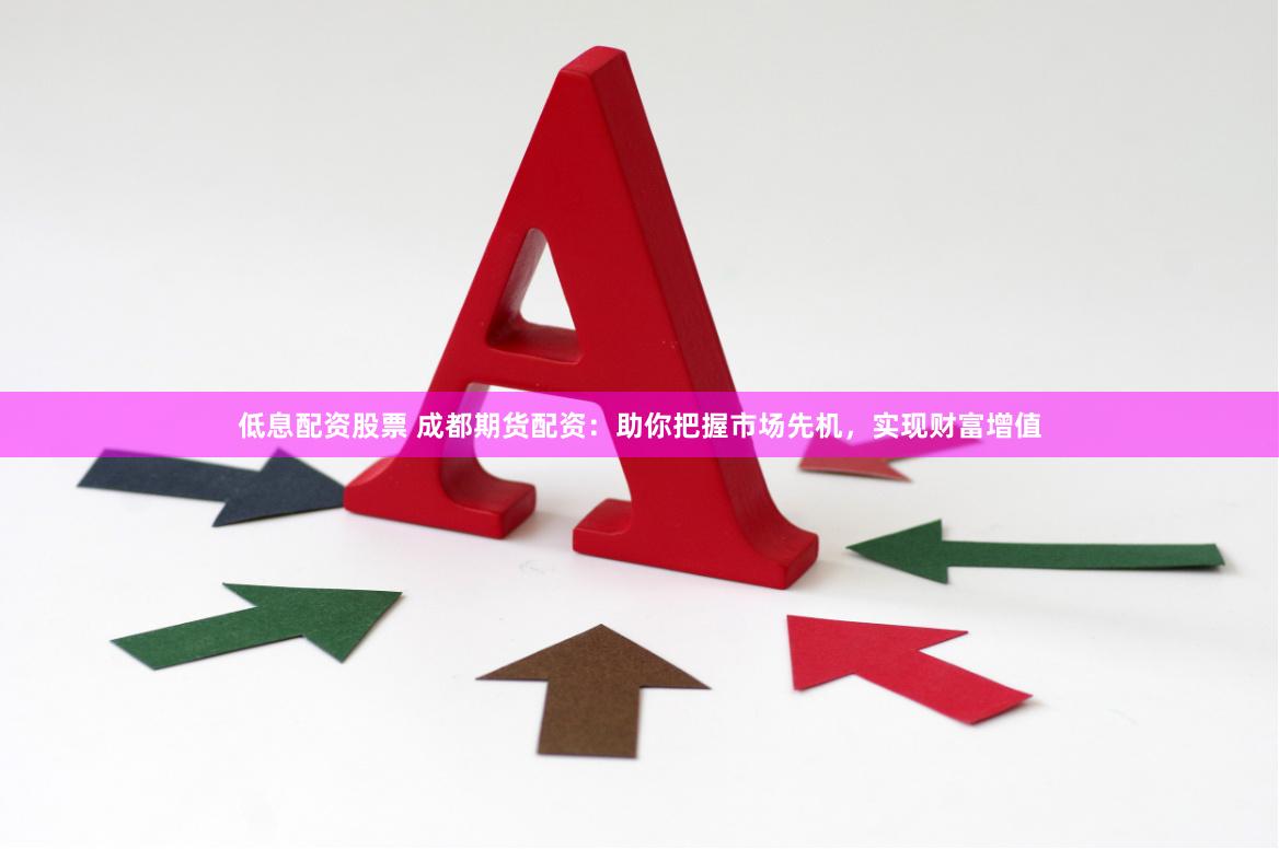 低息配资股票 成都期货配资：助你把握市场先机，实现财富增值