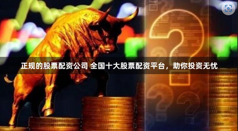 正规的股票配资公司 全国十大股票配资平台，助你投资无忧