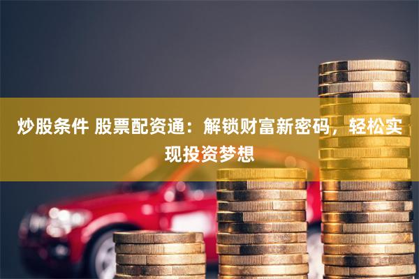 炒股条件 股票配资通：解锁财富新密码，轻松实现投资梦想
