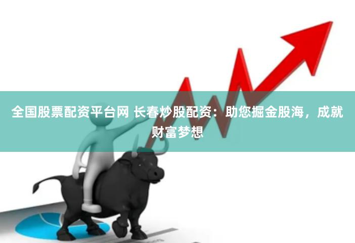 全国股票配资平台网 长春炒股配资：助您掘金股海，成就财富梦想