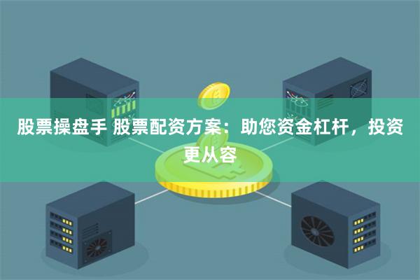 股票操盘手 股票配资方案：助您资金杠杆，投资更从容