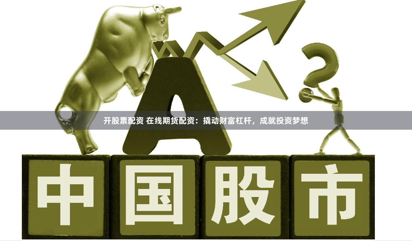 开股票配资 在线期货配资：撬动财富杠杆，成就投资梦想