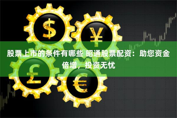 股票上市的条件有哪些 昭通股票配资：助您资金倍增，投资无忧