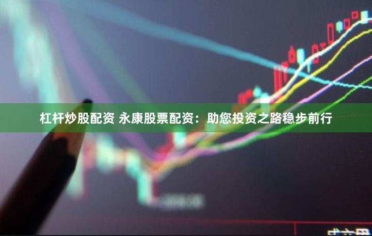 杠杆炒股配资 永康股票配资：助您投资之路稳步前行
