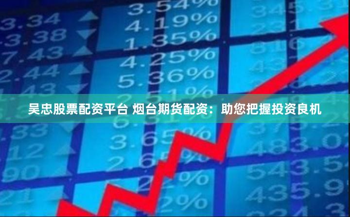 吴忠股票配资平台 烟台期货配资：助您把握投资良机