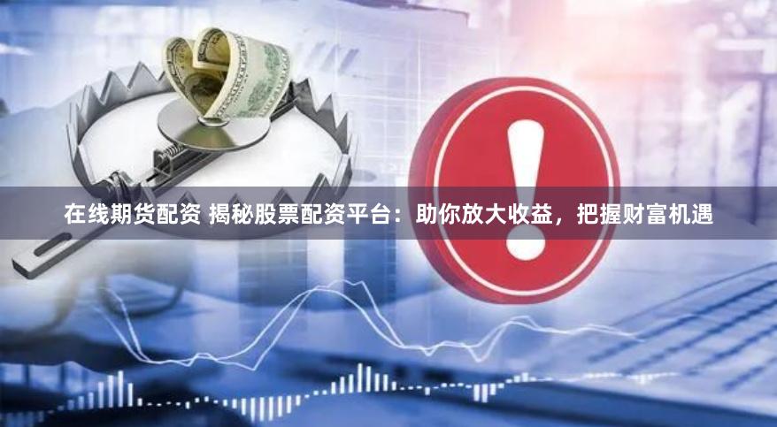 在线期货配资 揭秘股票配资平台：助你放大收益，把握财富机遇