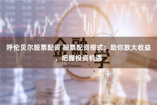 呼伦贝尔股票配资 股票配资模式：助你放大收益，把握投资机遇