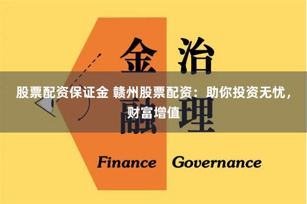 股票配资保证金 赣州股票配资：助你投资无忧，财富增值