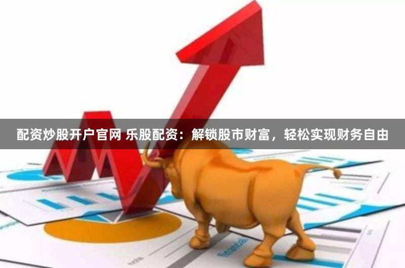 配资炒股开户官网 乐股配资：解锁股市财富，轻松实现财务自由