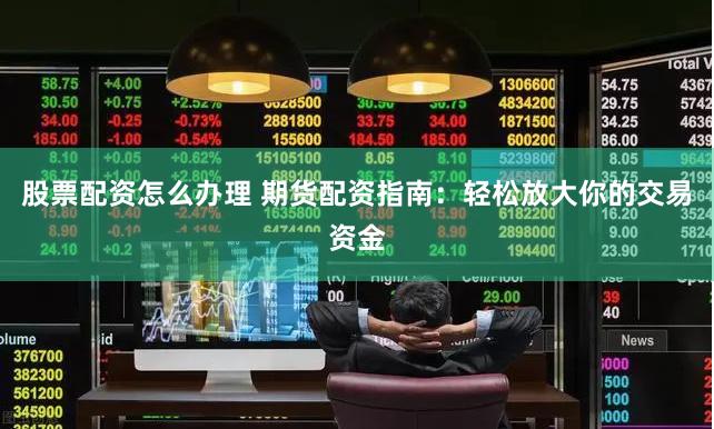 股票配资怎么办理 期货配资指南：轻松放大你的交易资金