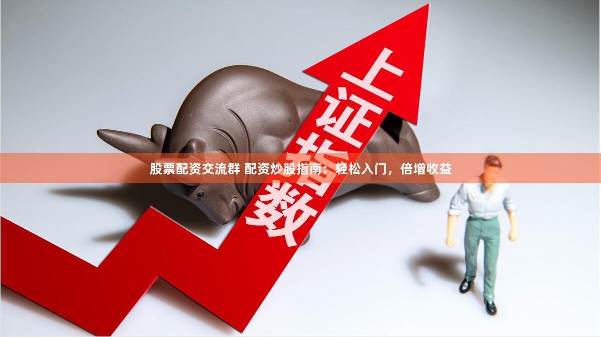 股票配资交流群 配资炒股指南：轻松入门，倍增收益