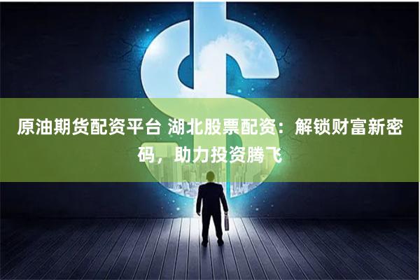 原油期货配资平台 湖北股票配资：解锁财富新密码，助力投资腾飞