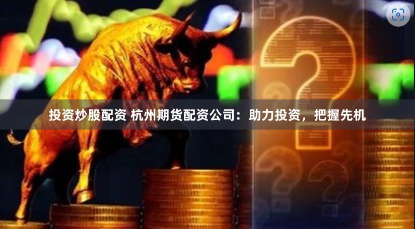 投资炒股配资 杭州期货配资公司：助力投资，把握先机