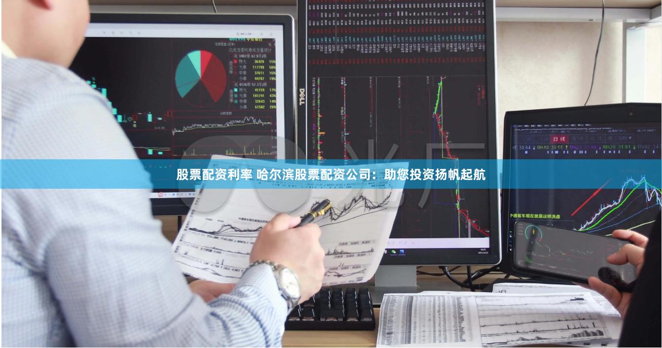 股票配资利率 哈尔滨股票配资公司：助您投资扬帆起航