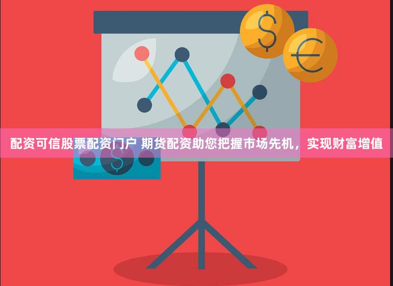 配资可信股票配资门户 期货配资助您把握市场先机，实现财富增值