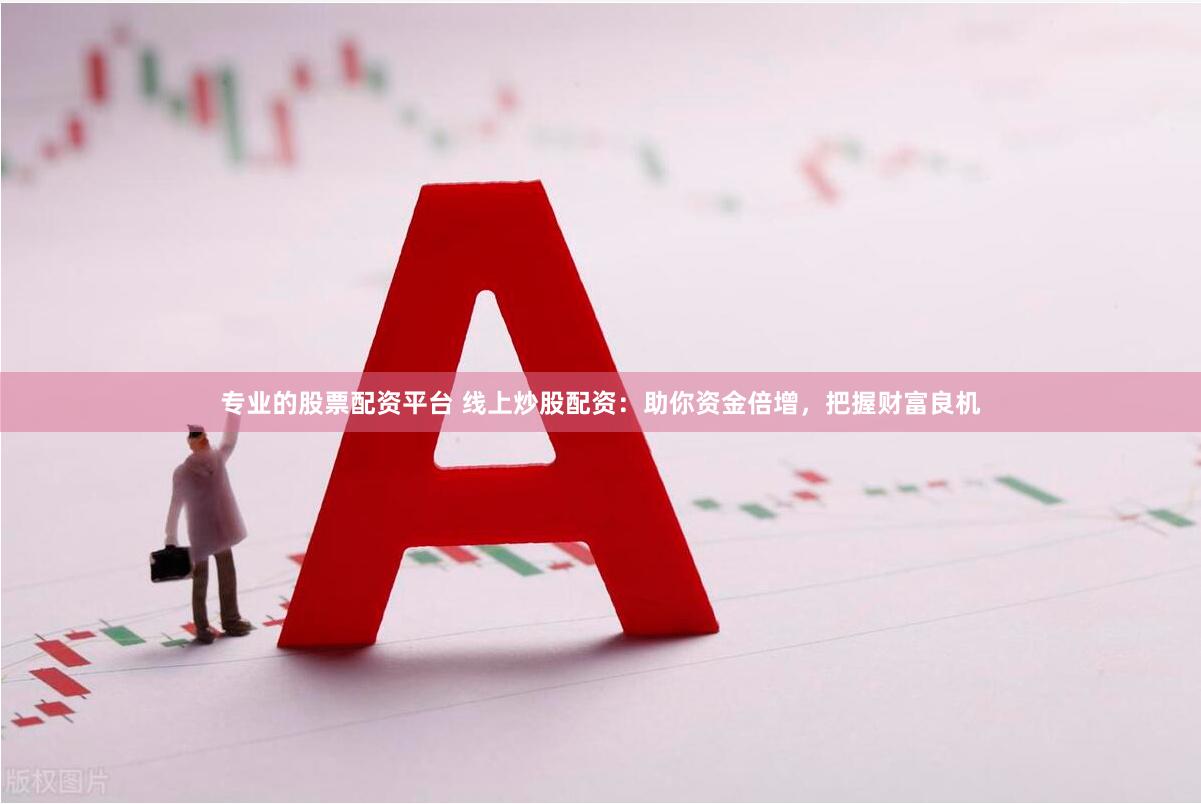 专业的股票配资平台 线上炒股配资：助你资金倍增，把握财富良机