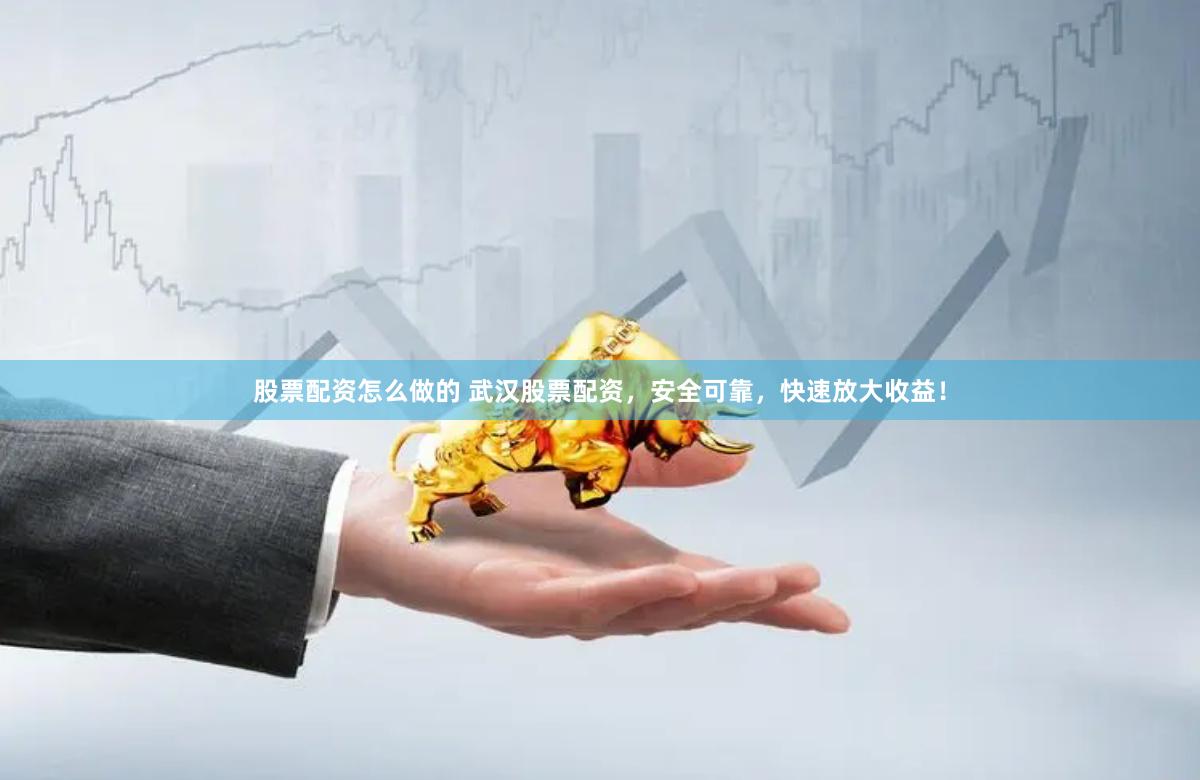 股票配资怎么做的 武汉股票配资，安全可靠，快速放大收益！