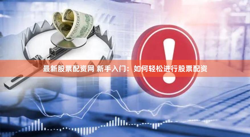 最新股票配资网 新手入门：如何轻松进行股票配资