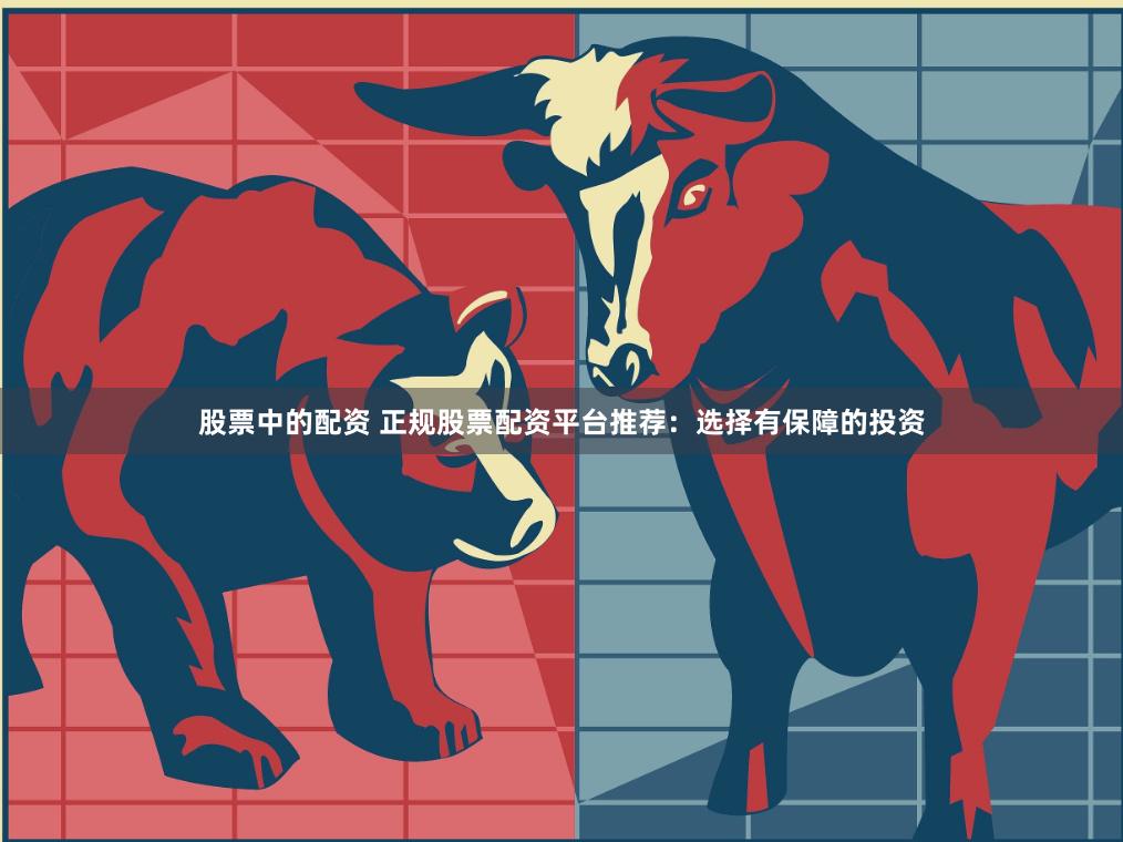 股票中的配资 正规股票配资平台推荐：选择有保障的投资