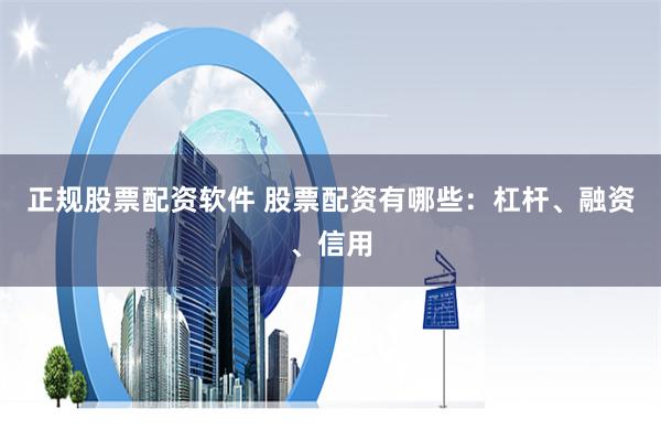 正规股票配资软件 股票配资有哪些：杠杆、融资、信用