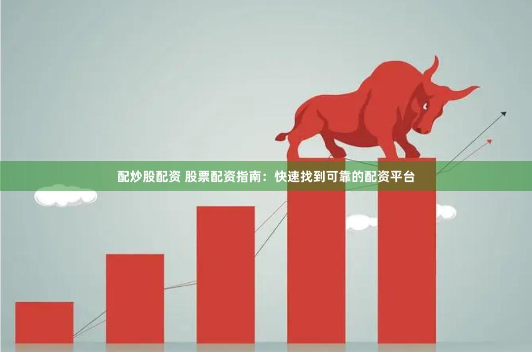 配炒股配资 股票配资指南：快速找到可靠的配资平台