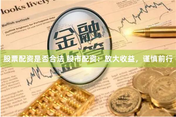 股票配资是否合法 股市配资：放大收益，谨慎前行