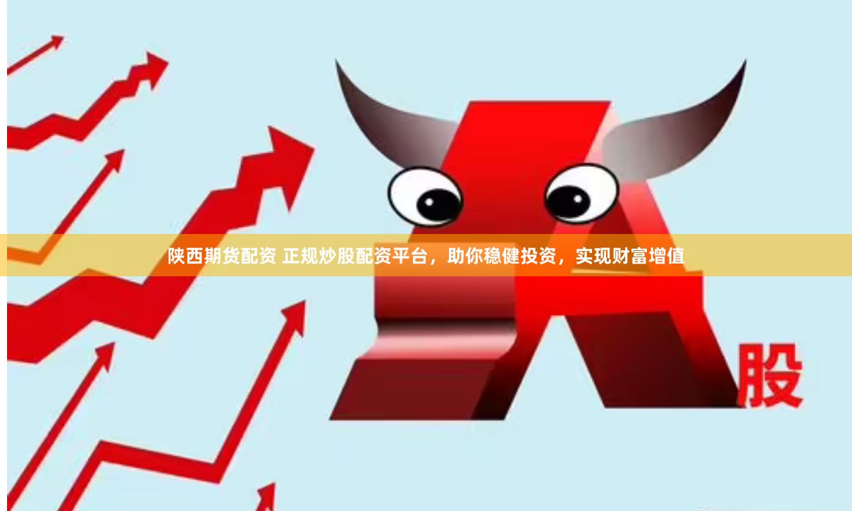 陕西期货配资 正规炒股配资平台，助你稳健投资，实现财富增值