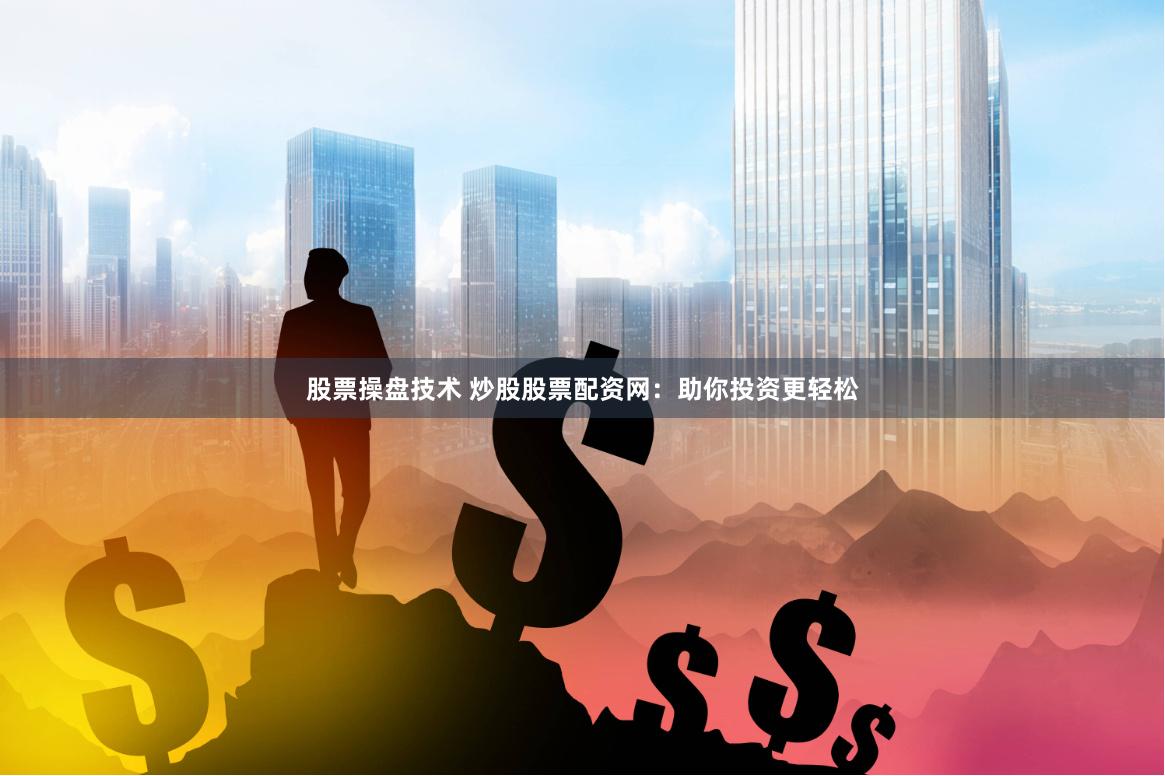 股票操盘技术 炒股股票配资网：助你投资更轻松