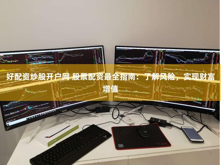 好配资炒股开户网 股票配资最全指南：了解风险，实现财富增值