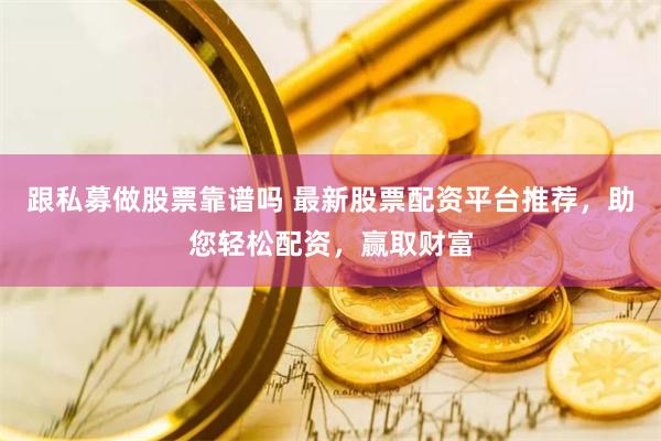 跟私募做股票靠谱吗 最新股票配资平台推荐，助您轻松配资，赢取财富